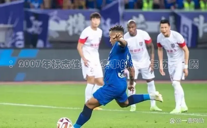 ：2007年标志性运动赛事的深度与历史回顾