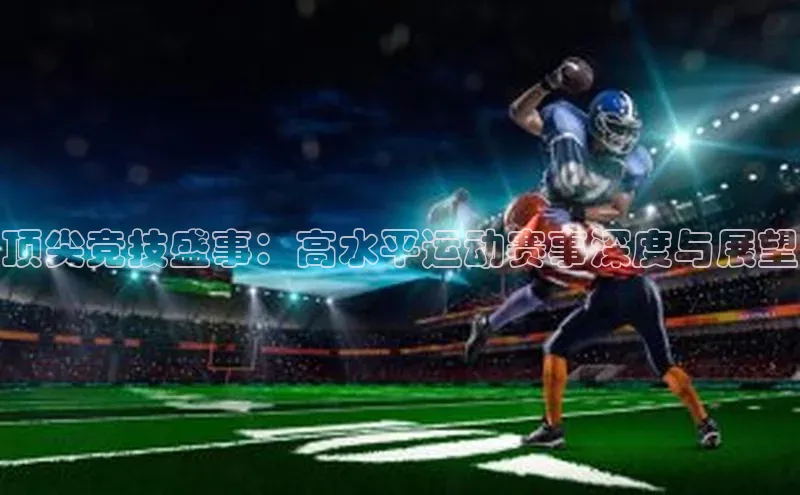 顶尖竞技盛事：高水平运动赛事深度与展望