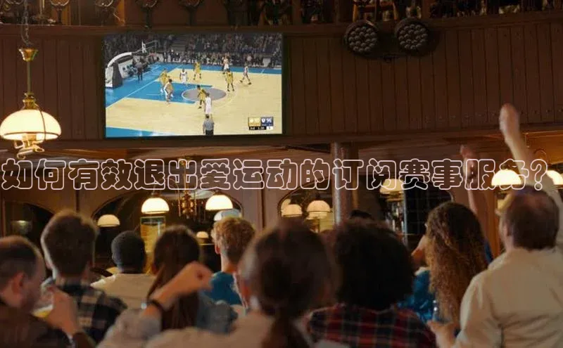 如何有效退出爱运动的订阅赛事服务？
